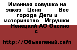 Именная совушка на заказ › Цена ­ 600 - Все города Дети и материнство » Игрушки   . Ненецкий АО,Оксино с.